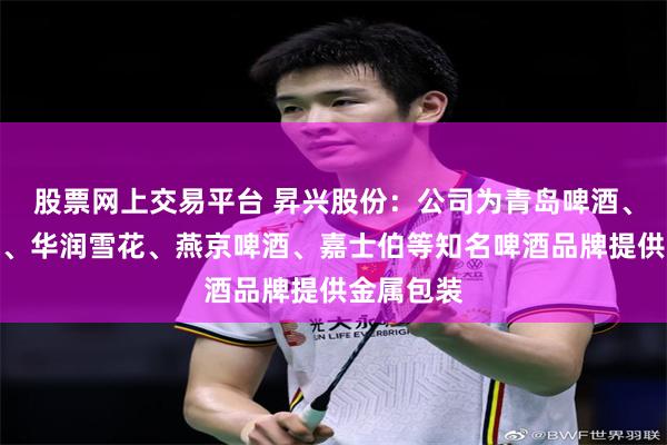 股票网上交易平台 昇兴股份：公司为青岛啤酒、百威啤酒、华润雪花、燕京啤酒、嘉士伯等知名啤酒品牌提供金属包装