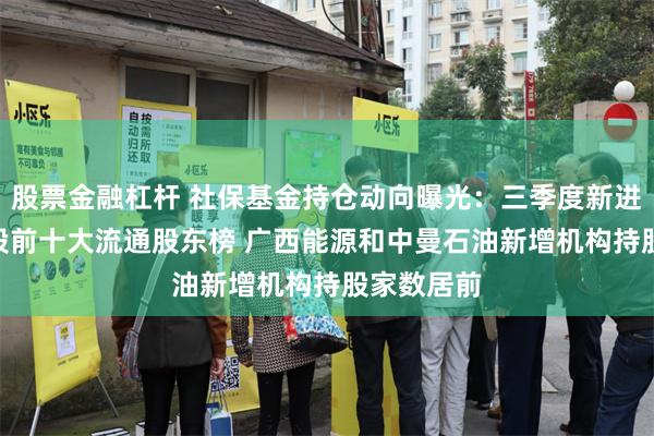 股票金融杠杆 社保基金持仓动向曝光：三季度新进123只个股前十大流通股东榜 广西能源和中曼石油新增机构持股家数居前