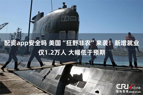配资app安全吗 美国“狂野非农”来袭！新增就业仅1.2万人 大幅低于预期