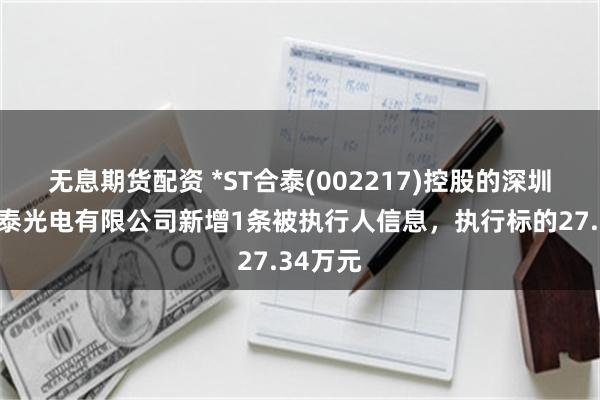 无息期货配资 *ST合泰(002217)控股的深圳市合力泰光电有限公司新增1条被执行人信息，执行标的27.34万元