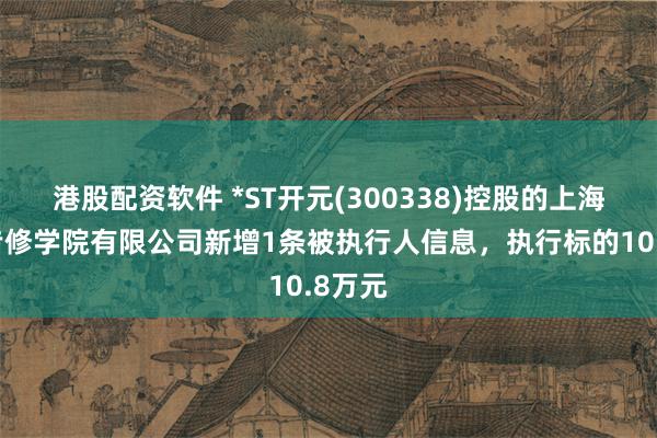 港股配资软件 *ST开元(300338)控股的上海恒企专修学院有限公司新增1条被执行人信息，执行标的10.8万元