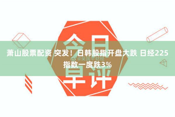 萧山股票配资 突发！日韩股指开盘大跌 日经225指数一度跌3%