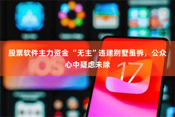 股票软件主力资金 “无主”违建别墅虽拆，公众心中疑虑未除