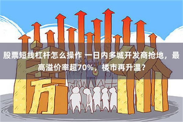 股票短线杠杆怎么操作 一日内多城开发商抢地，最高溢价率超70%，楼市再升温？