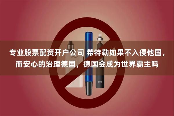 专业股票配资开户公司 希特勒如果不入侵他国，而安心的治理德国，德国会成为世界霸主吗