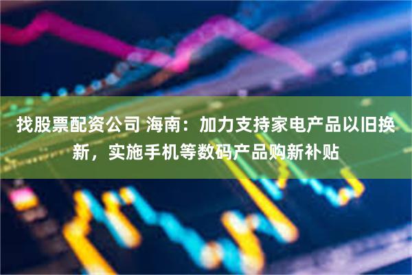 找股票配资公司 海南：加力支持家电产品以旧换新，实施手机等数码产品购新补贴