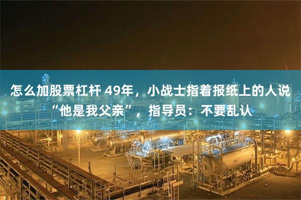 怎么加股票杠杆 49年，小战士指着报纸上的人说“他是我父亲”，指导员：不要乱认