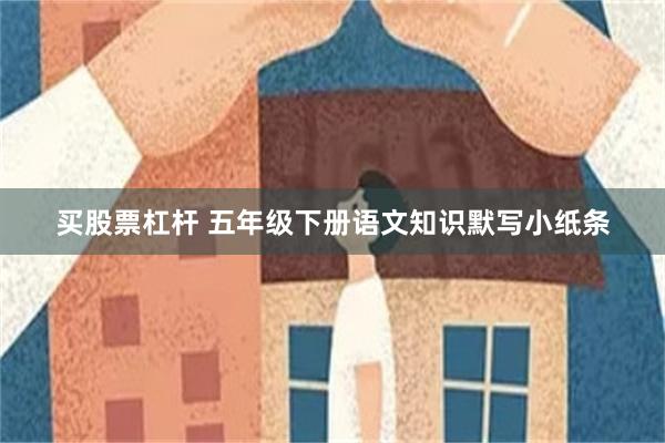 买股票杠杆 五年级下册语文知识默写小纸条