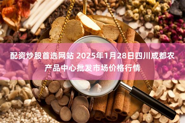 配资炒股首选网站 2025年1月28日四川成都农产品中心批发市场价格行情