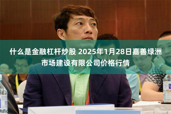 什么是金融杠杆炒股 2025年1月28日嘉善绿洲市场建设有限公司价格行情