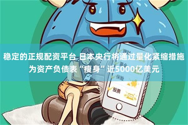 稳定的正规配资平台 日本央行将通过量化紧缩措施为资产负债表“瘦身”近5000亿美元