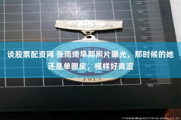 谈股票配资网 张雨绮早期照片曝光，那时候的她还是单眼皮，模样好青涩