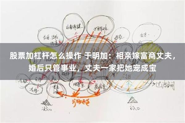 股票加杠杆怎么操作 于明加：相亲嫁富商丈夫，婚后只管事业，丈夫一家把她宠成宝