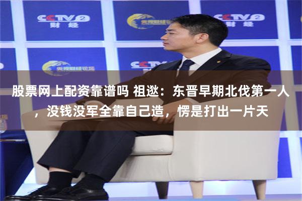 股票网上配资靠谱吗 祖逖：东晋早期北伐第一人，没钱没军全靠自己造，愣是打出一片天