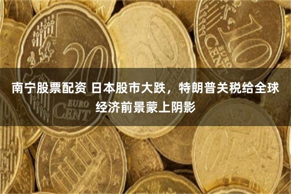 南宁股票配资 日本股市大跌，特朗普关税给全球经济前景蒙上阴影