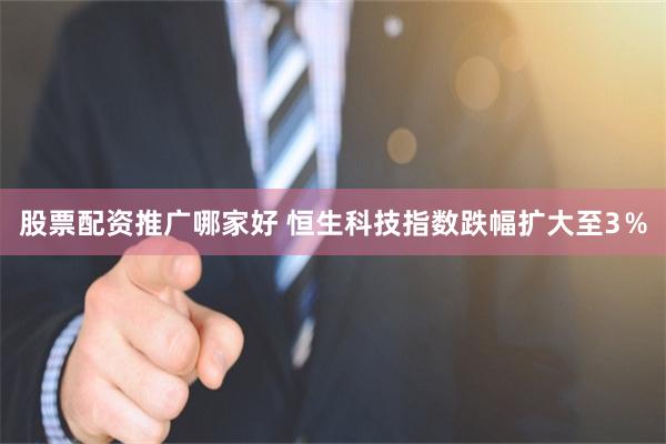 股票配资推广哪家好 恒生科技指数跌幅扩大至3％