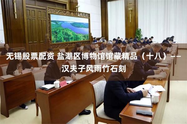无锡股票配资 盐湖区博物馆馆藏精品（十八）——汉夫子风雨竹石刻