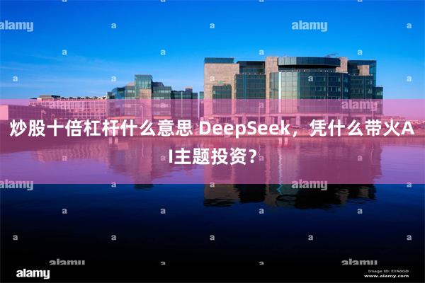炒股十倍杠杆什么意思 DeepSeek，凭什么带火AI主题投资？
