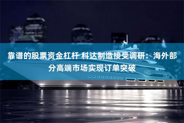靠谱的股票资金杠杆 科达制造接受调研：海外部分高端市场实现订单突破