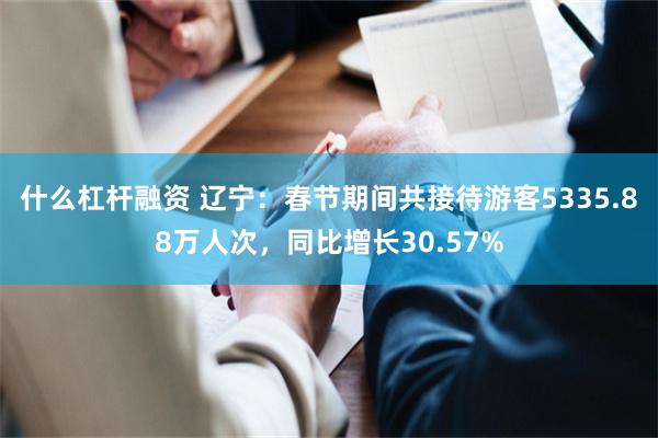 什么杠杆融资 辽宁：春节期间共接待游客5335.88万人次，同比增长30.57%
