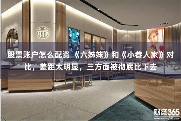 股票账户怎么配资 《六姊妹》和《小巷人家》对比，差距太明显，三方面被彻底比下去