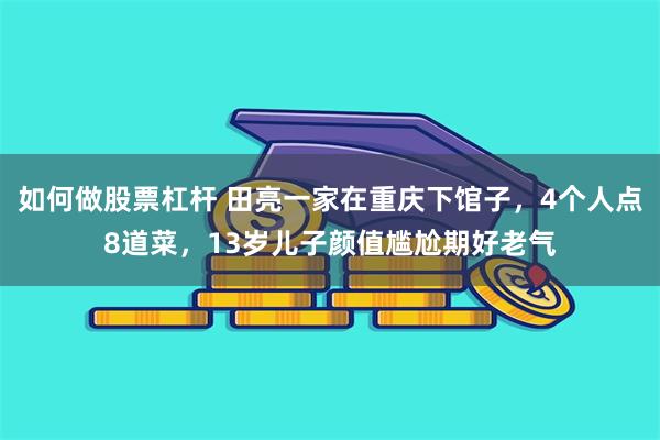 如何做股票杠杆 田亮一家在重庆下馆子，4个人点8道菜，13岁儿子颜值尴尬期好老气