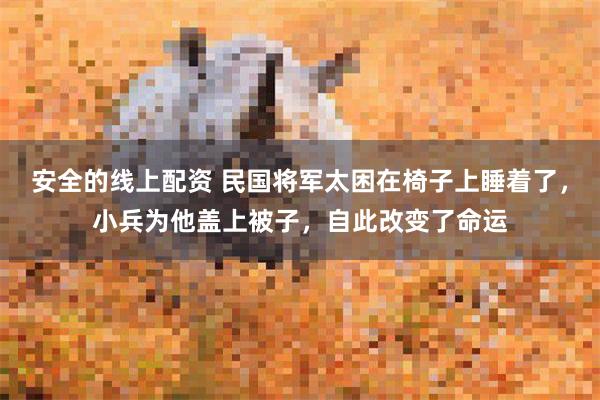 安全的线上配资 民国将军太困在椅子上睡着了，小兵为他盖上被子，自此改变了命运