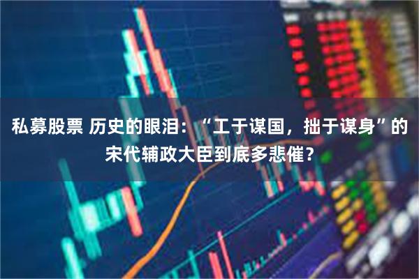 私募股票 历史的眼泪：“工于谋国，拙于谋身”的宋代辅政大臣到底多悲催？