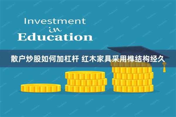 散户炒股如何加杠杆 红木家具采用榫结构经久
