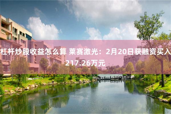 杠杆炒股收益怎么算 莱赛激光：2月20日获融资买入217.26万元