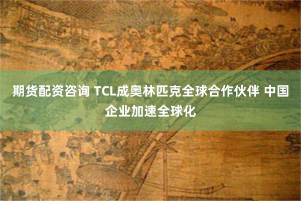 期货配资咨询 TCL成奥林匹克全球合作伙伴 中国企业加速全球化