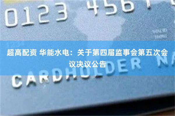 超高配资 华能水电：关于第四届监事会第五次会议决议公告