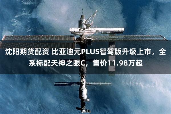 沈阳期货配资 比亚迪元PLUS智驾版升级上市，全系标配天神之眼C，售价11.98万起