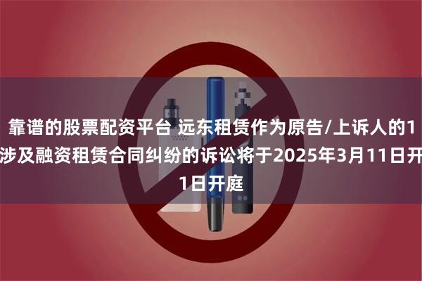 靠谱的股票配资平台 远东租赁作为原告/上诉人的1起涉及融资租赁合同纠纷的诉讼将于2025年3月11日开庭