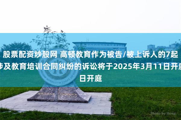 股票配资炒股网 高顿教育作为被告/被上诉人的7起涉及教育培训合同纠纷的诉讼将于2025年3月11日开庭