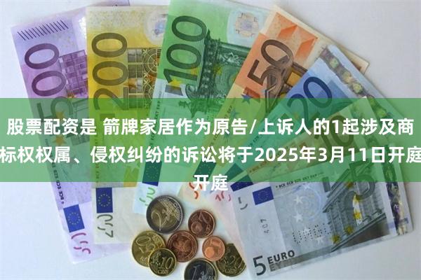 股票配资是 箭牌家居作为原告/上诉人的1起涉及商标权权属、侵权纠纷的诉讼将于2025年3月11日开庭