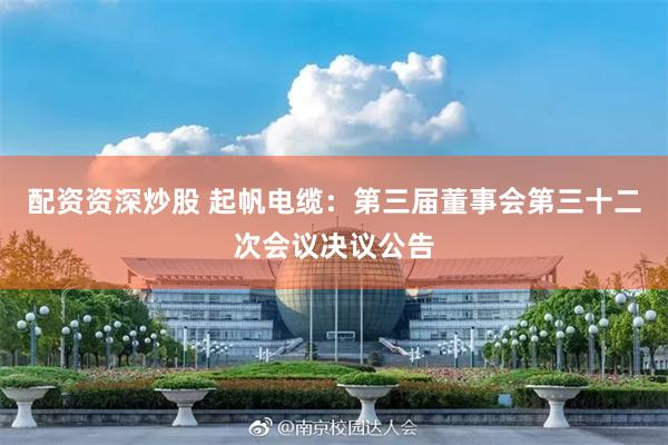 配资资深炒股 起帆电缆：第三届董事会第三十二次会议决议公告
