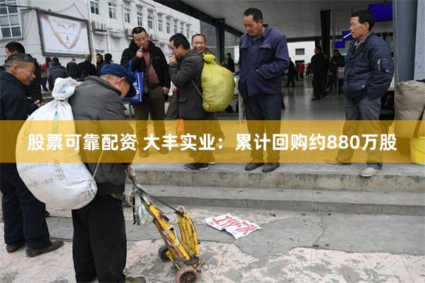 股票可靠配资 大丰实业：累计回购约880万股