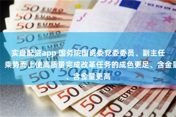 实盘配资app 国务院国资委党委委员、副主任李镇：乘势而上使高质量完成改革任务的成色更足、含金量更高