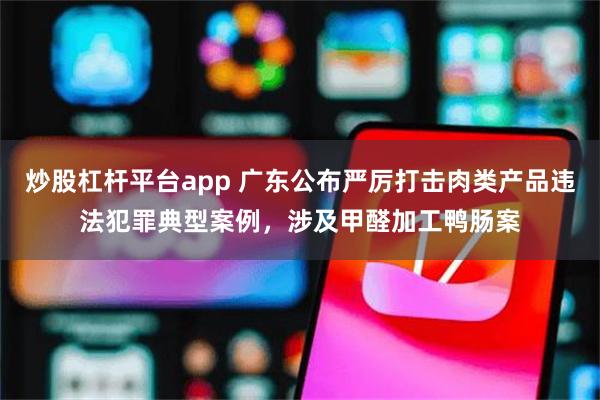 炒股杠杆平台app 广东公布严厉打击肉类产品违法犯罪典型案例，涉及甲醛加工鸭肠案