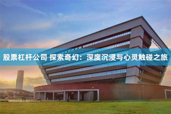 股票杠杆公司 探索奇幻：深度沉浸与心灵触碰之旅