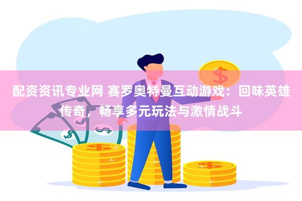 配资资讯专业网 赛罗奥特曼互动游戏：回味英雄传奇，畅享多元玩法与激情战斗