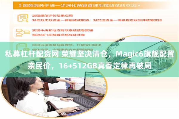 私募杠杆配资网 荣耀坚决清仓，Magic6旗舰配置亲民价，16+512GB真香定律再破局