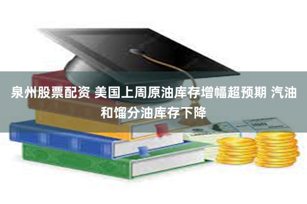 泉州股票配资 美国上周原油库存增幅超预期 汽油和馏分油库存下降