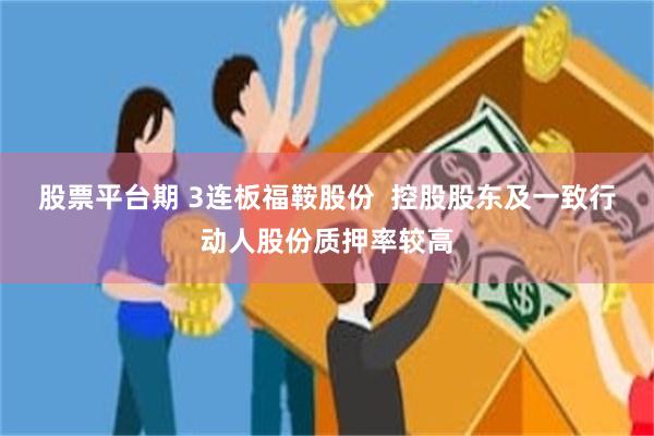 股票平台期 3连板福鞍股份  控股股东及一致行动人股份质押率较高