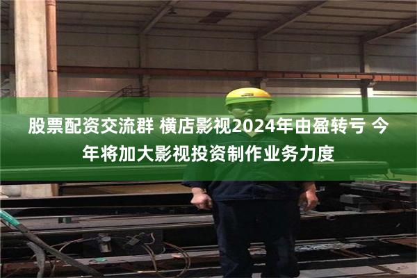 股票配资交流群 横店影视2024年由盈转亏 今年将加大影视投资制作业务力度