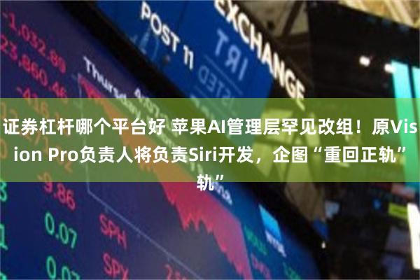 证券杠杆哪个平台好 苹果AI管理层罕见改组！原Vision Pro负责人将负责Siri开发，企图“重回正轨”