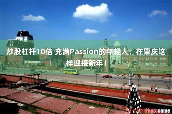炒股杠杆10倍 充满Passion的年轻人，在肇庆这样迎接新年！