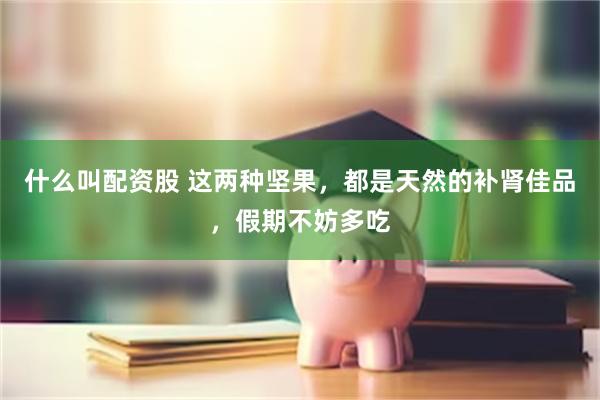 什么叫配资股 这两种坚果，都是天然的补肾佳品，假期不妨多吃
