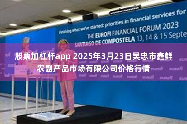 股票加杠杆app 2025年3月23日吴忠市鑫鲜农副产品市场有限公司价格行情